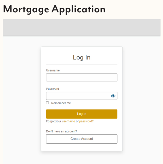 Mortgage Application Log In Username Password Remember Me Login Forgot your username or password? Dont have an account? Create Account